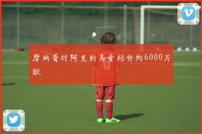 摩纳哥对阿克利乌舍标价约6000万欧